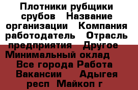 Плотники-рубщики срубов › Название организации ­ Компания-работодатель › Отрасль предприятия ­ Другое › Минимальный оклад ­ 1 - Все города Работа » Вакансии   . Адыгея респ.,Майкоп г.